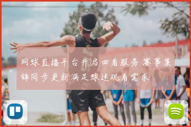 网球直播平台开启回看服务 赛事集锦同步更新满足球迷观看需求