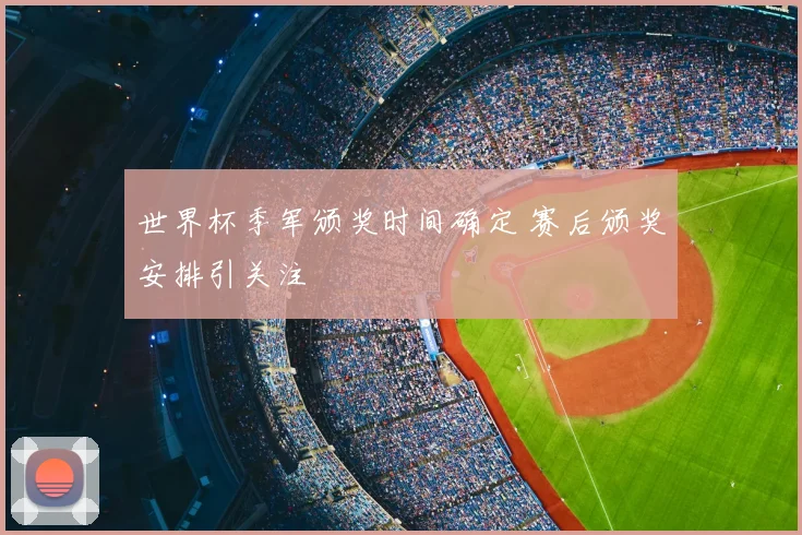 世界杯季军颁奖时间确定 赛后颁奖安排引关注