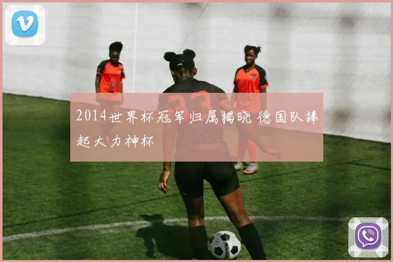 2014世界杯冠军归属揭晓 德国队捧起大力神杯