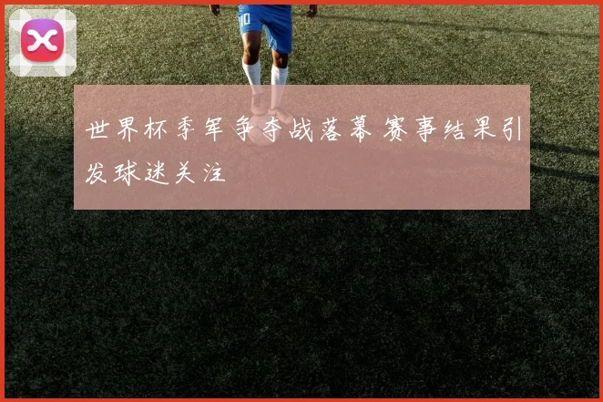 世界杯季军争夺战落幕 赛事结果引发球迷关注