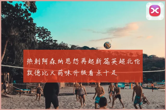 热刺阿森纳恩怨再起新篇英超北伦敦德比火药味升级看点十足