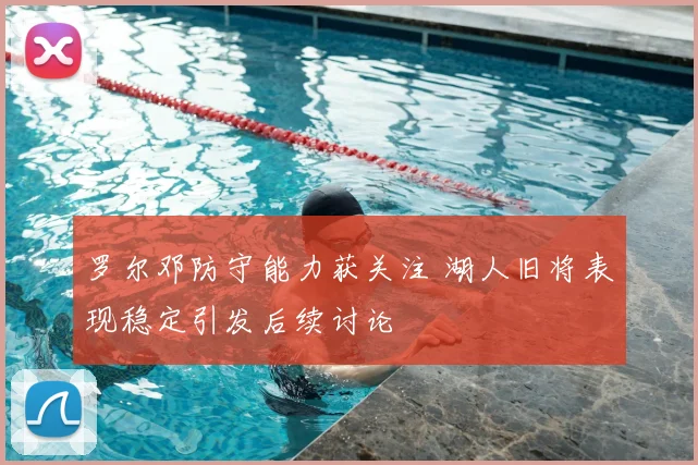 罗尔邓防守能力获关注 湖人旧将表现稳定引发后续讨论