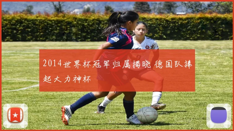 2014世界杯冠军归属揭晓 德国队捧起大力神杯