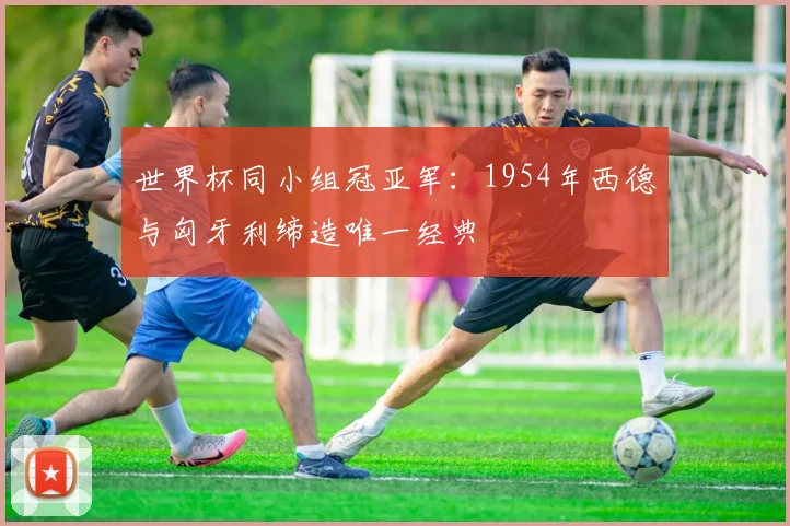 世界杯同小组冠亚军:1954年西德与匈牙利缔造唯一经典