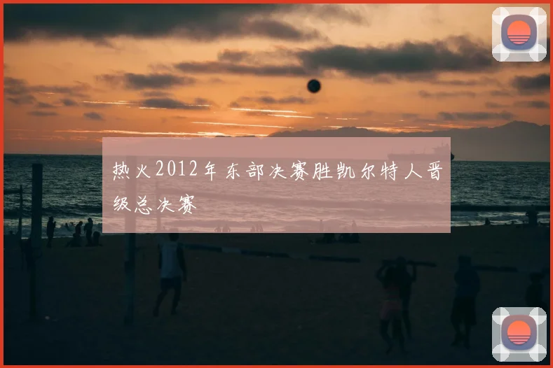 热火2012年东部决赛胜凯尔特人晋级总决赛