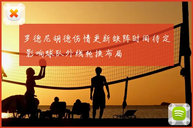 罗德尼胡德伤情更新缺阵时间待定 影响球队外线轮换布局