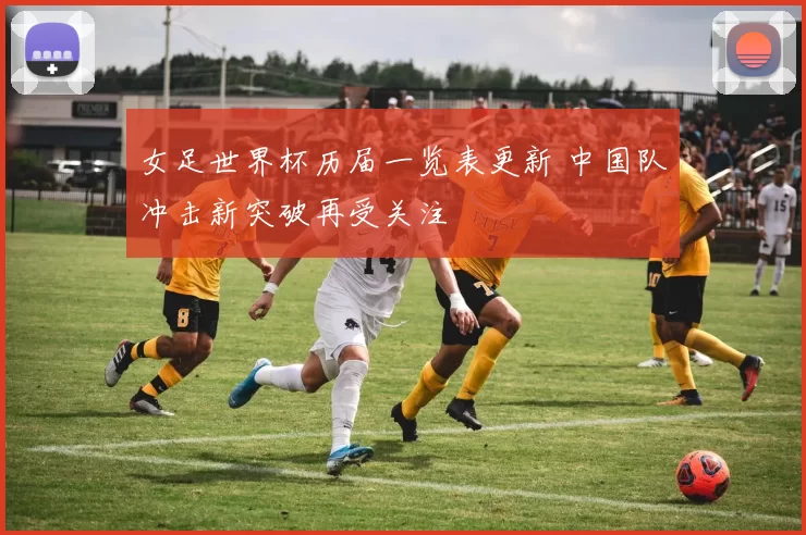 女足世界杯历届一览表更新 中国队冲击新突破再受关注