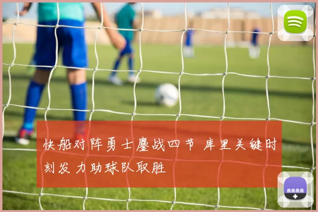 快船对阵勇士鏖战四节 库里关键时刻发力助球队取胜