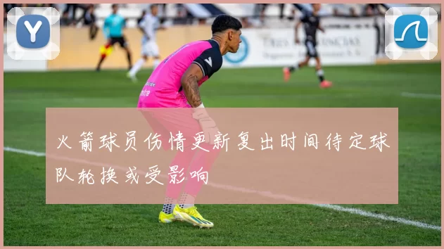 火箭球员伤情更新复出时间待定球队轮换或受影响