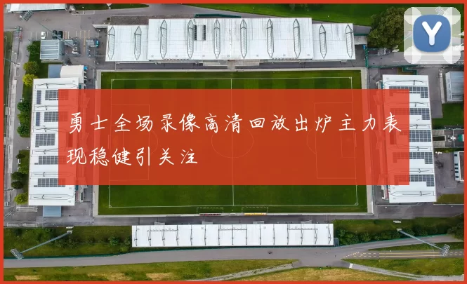勇士全场录像高清回放出炉主力表现稳健引关注