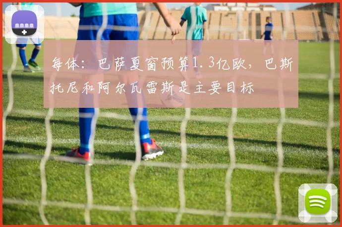 每体：巴萨夏窗预算1.3亿欧，巴斯托尼和阿尔瓦雷斯是主要目标