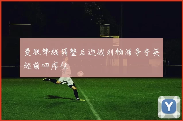 曼联锋线调整后迎战利物浦争夺英超前四席位