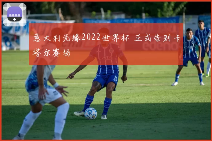 意大利无缘2022世界杯 正式告别卡塔尔赛场