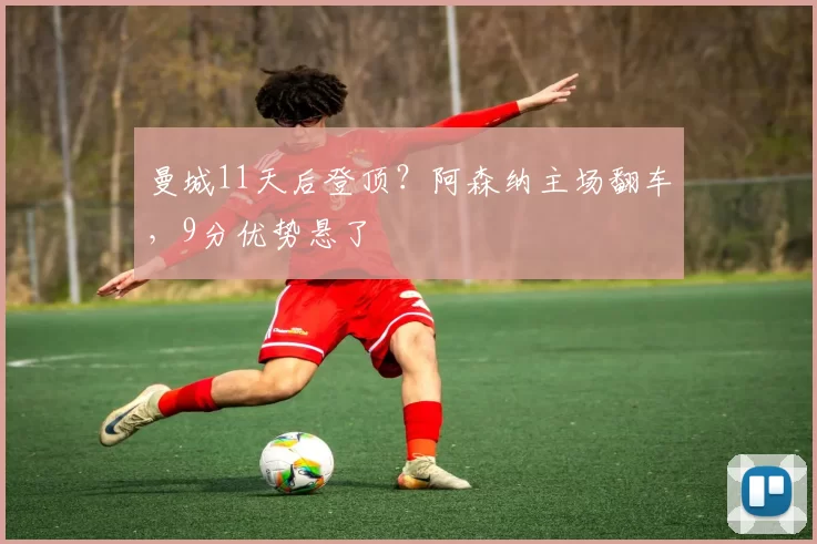 曼城11天后登顶？阿森纳主场翻车，9分优势悬了