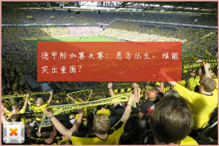 德甲附加赛决赛：悬念丛生，谁能突出重围？