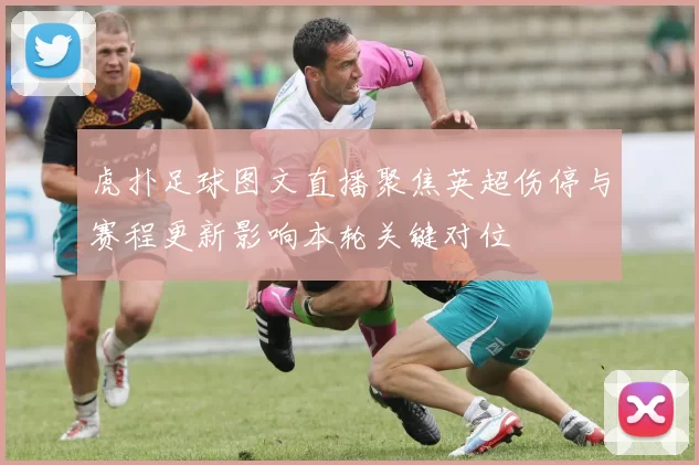 虎扑足球图文直播聚焦英超伤停与赛程更新影响本轮关键对位