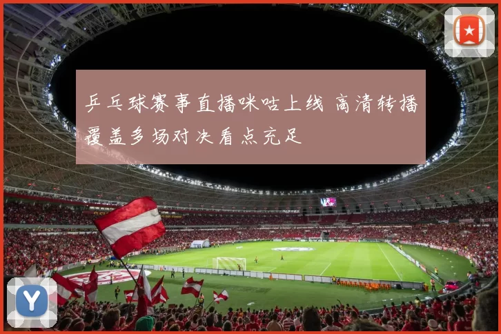 乒乓球赛事直播咪咕上线 高清转播覆盖多场对决看点充足