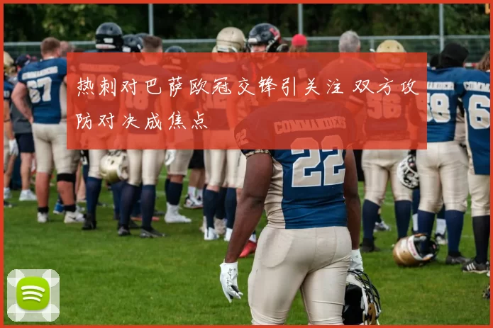 热刺对巴萨欧冠交锋引关注 双方攻防对决成焦点