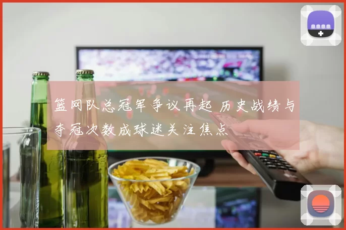 篮网队总冠军争议再起 历史战绩与夺冠次数成球迷关注焦点