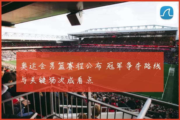 奥运会男篮赛程公布 冠军争夺路线与关键场次成看点