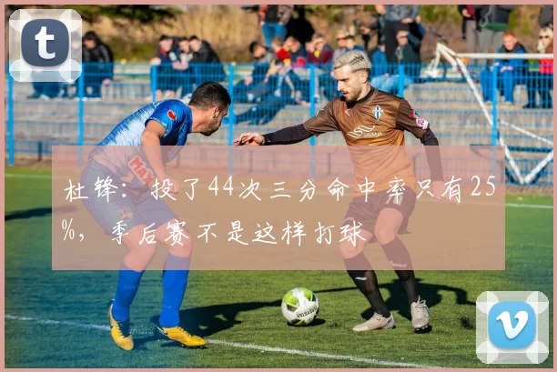 杜锋：投了44次三分命中率只有25%，季后赛不是这样打球