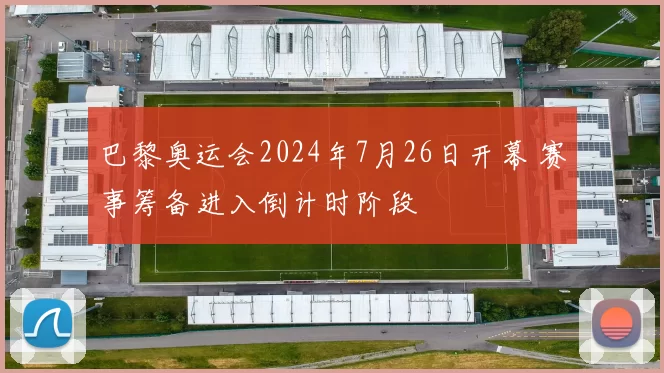 巴黎奥运会2024年7月26日开幕 赛事筹备进入倒计时阶段