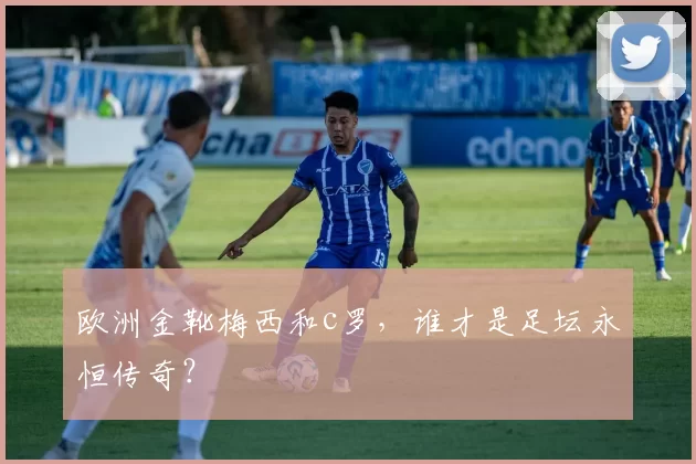 欧洲金靴梅西和c罗，谁才是足坛永恒传奇？