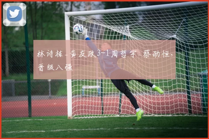 林诗栋_黄友政3-1周哲宇_蔡劭恒，晋级八强