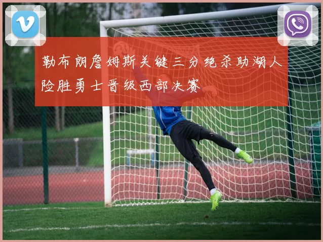 勒布朗詹姆斯关键三分绝杀助湖人险胜勇士晋级西部决赛