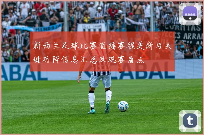 新西兰足球比赛直播赛程更新与关键对阵信息汇总及观赛看点