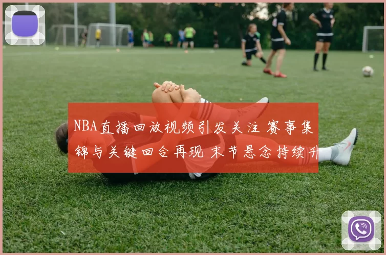 NBA直播回放视频引发关注 赛事集锦与关键回合再现 末节悬念持续升温