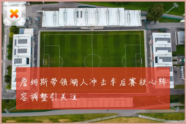 詹姆斯带领湖人冲击季后赛核心阵容调整引关注