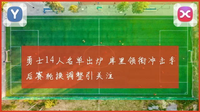 勇士14人名单出炉 库里领衔冲击季后赛轮换调整引关注