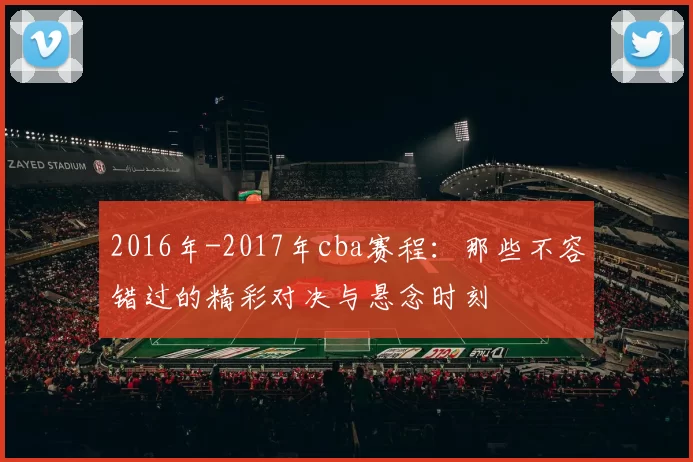2016年-2017年cba赛程：那些不容错过的精彩对决与悬念时刻