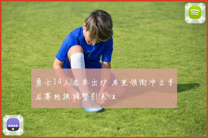 勇士14人名单出炉 库里领衔冲击季后赛轮换调整引关注