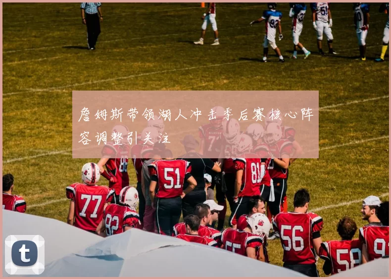 詹姆斯带领湖人冲击季后赛核心阵容调整引关注