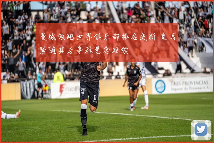 曼城领跑世界俱乐部排名更新 皇马紧随其后争冠悬念延续