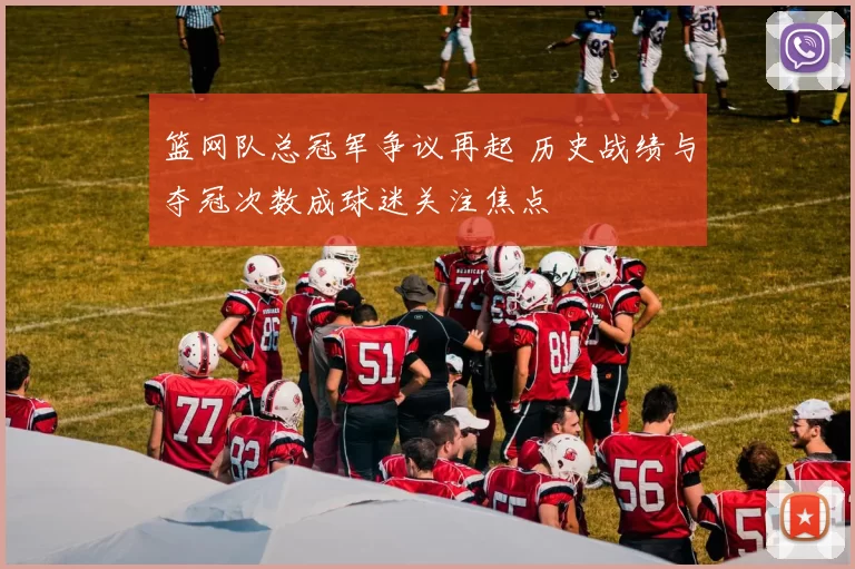 篮网队总冠军争议再起 历史战绩与夺冠次数成球迷关注焦点