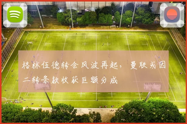 格林伍德转会风波再起，曼联或因二转条款收获巨额分成