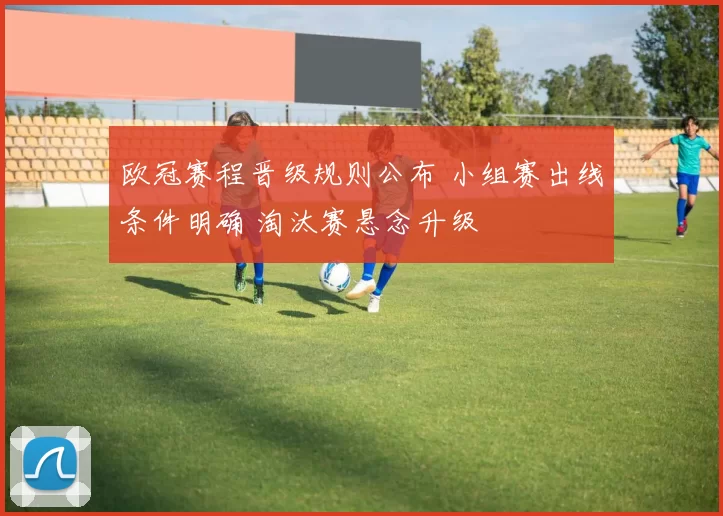 欧冠赛程晋级规则公布 小组赛出线条件明确 淘汰赛悬念升级