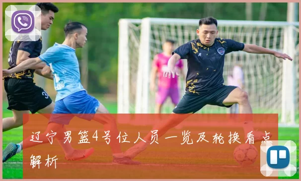 辽宁男篮4号位人员一览及轮换看点解析