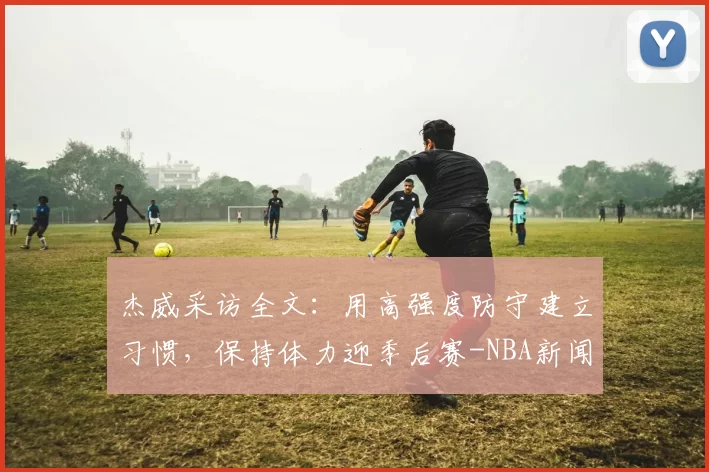 杰威采访全文：用高强度防守建立习惯，保持体力迎季后赛-NBA新闻
