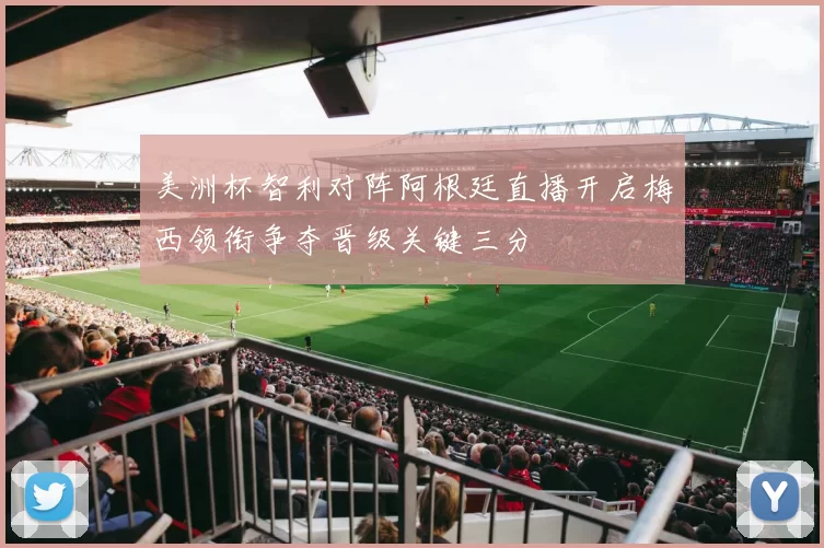 美洲杯智利对阵阿根廷直播开启梅西领衔争夺晋级关键三分