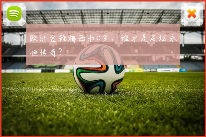 欧洲金靴梅西和c罗，谁才是足坛永恒传奇？