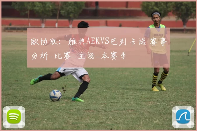 欧协联：雅典AEKVS巴列卡诺 赛事分析_比赛_主场_本赛季