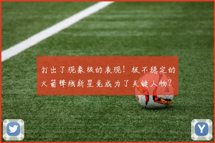打出了现象级的表现！极不稳定的火箭锋线新星竟成为了关键人物？