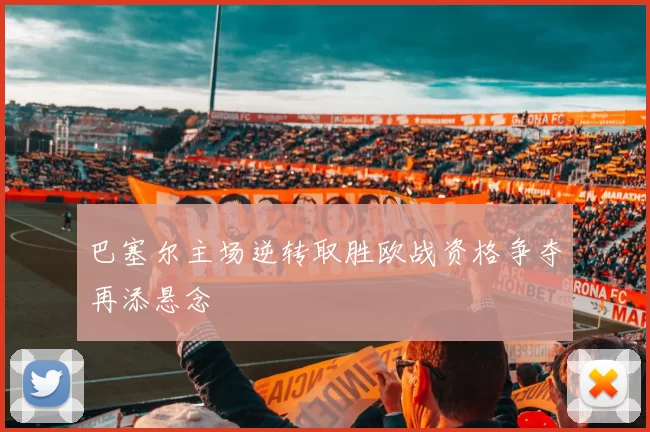 巴塞尔主场逆转取胜欧战资格争夺再添悬念