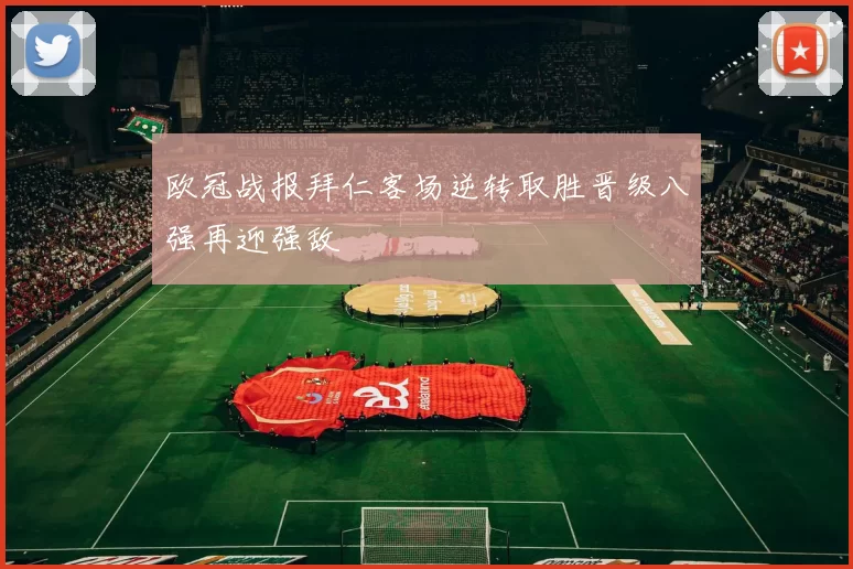 欧冠战报拜仁客场逆转取胜晋级八强再迎强敌