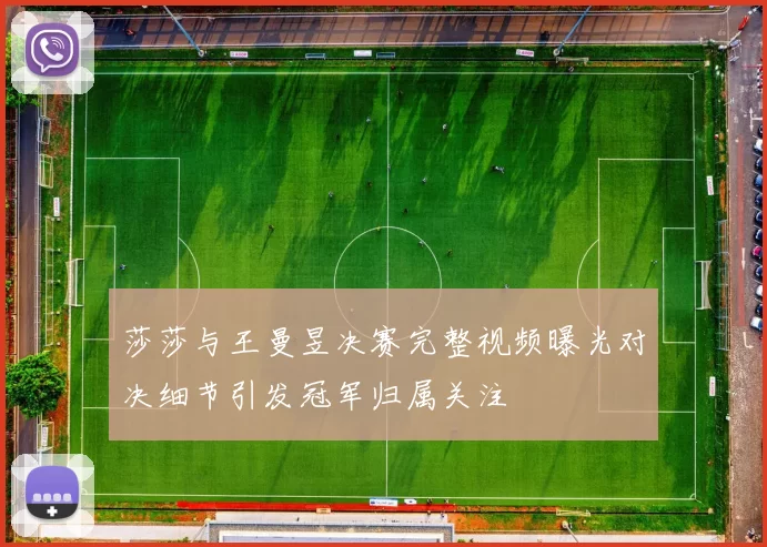 莎莎与王曼昱决赛完整视频曝光对决细节引发冠军归属关注