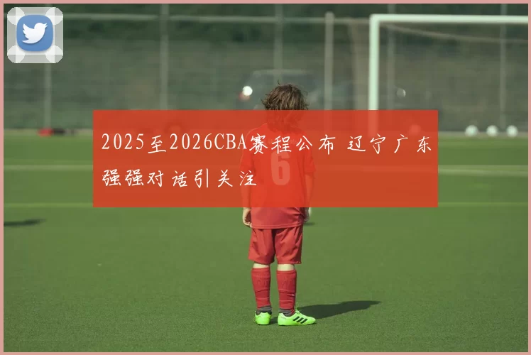 2025至2026CBA赛程公布 辽宁广东强强对话引关注